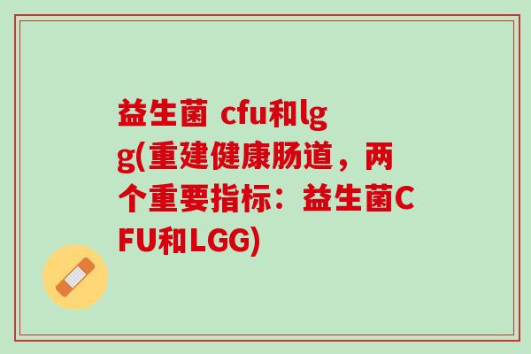 益生菌 cfu和lgg(重建健康肠道，两个重要指标：益生菌CFU和LGG)