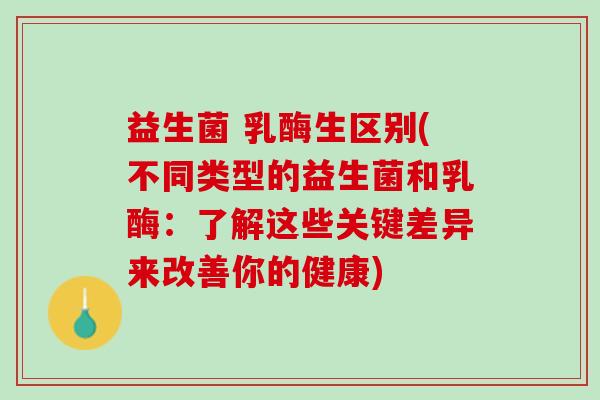 益生菌 乳酶生区别(不同类型的益生菌和乳酶：了解这些关键差异来改善你的健康)