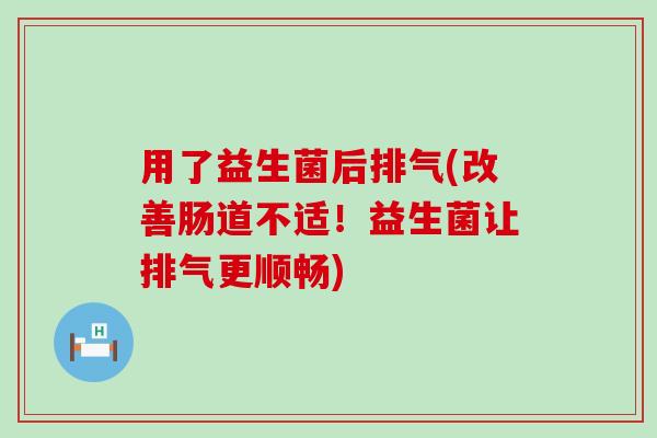 用了益生菌后排气(改善肠道不适！益生菌让排气更顺畅)