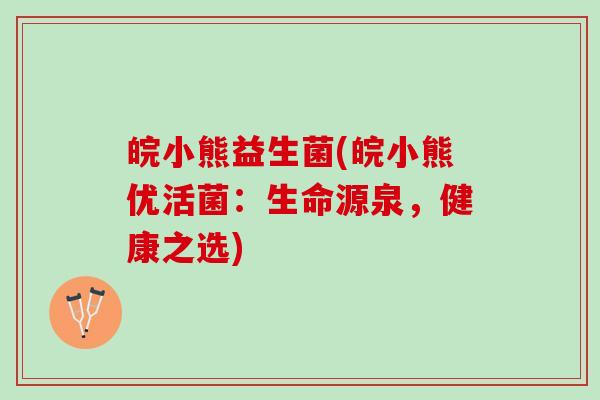 皖小熊益生菌(皖小熊优活菌：生命源泉，健康之选)