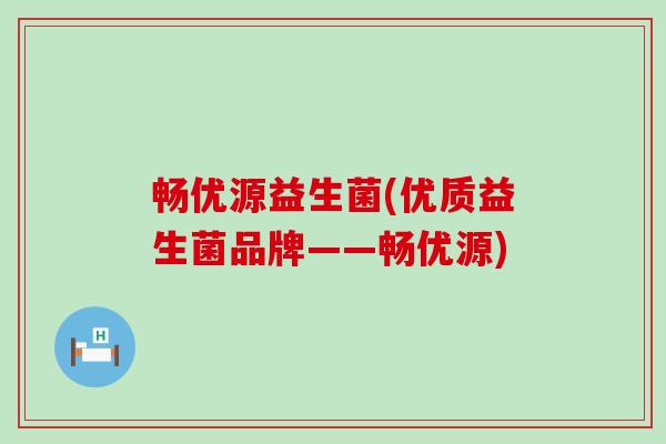 畅优源益生菌(优质益生菌品牌——畅优源)