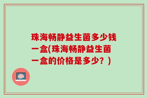 珠海畅静益生菌多少钱一盒(珠海畅静益生菌一盒的价格是多少？)