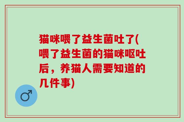 猫咪喂了益生菌吐了(喂了益生菌的猫咪呕吐后，养猫人需要知道的几件事)