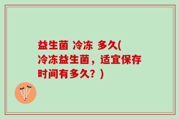 益生菌 冷冻 多久(冷冻益生菌，适宜保存时间有多久？)