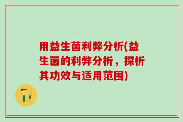 用益生菌利弊分析(益生菌的利弊分析，探析其功效与适用范围)