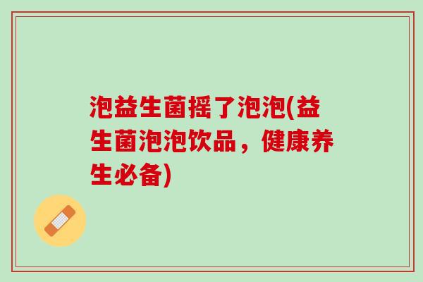 泡益生菌摇了泡泡(益生菌泡泡饮品，健康养生必备)