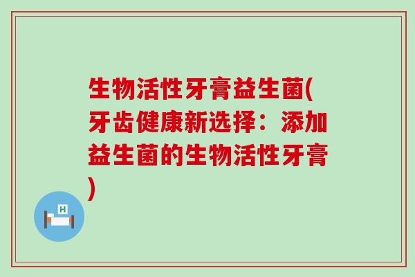生物活性牙膏益生菌(牙齿健康新选择：添加益生菌的生物活性牙膏)
