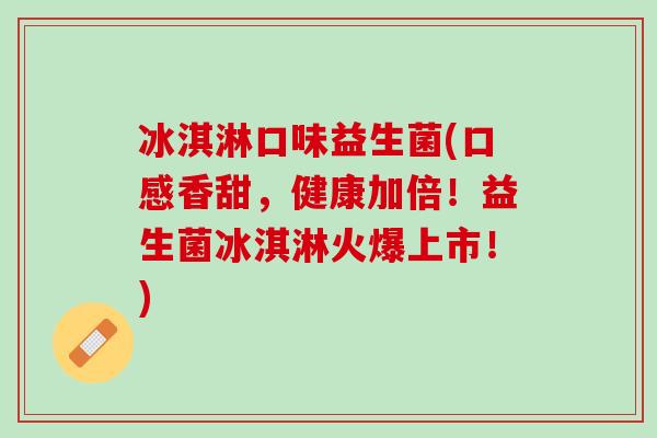 冰淇淋口味益生菌(口感香甜，健康加倍！益生菌冰淇淋火爆上市！)