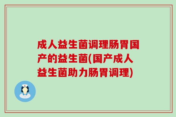 成人益生菌调理肠胃国产的益生菌(国产成人益生菌助力肠胃调理)