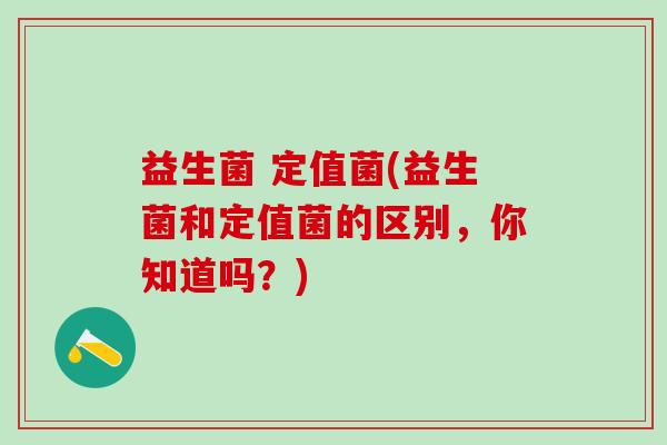 益生菌 定值菌(益生菌和定值菌的区别，你知道吗？)
