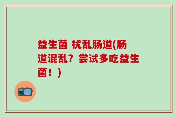 益生菌 扰乱肠道(肠道混乱？尝试多吃益生菌！)