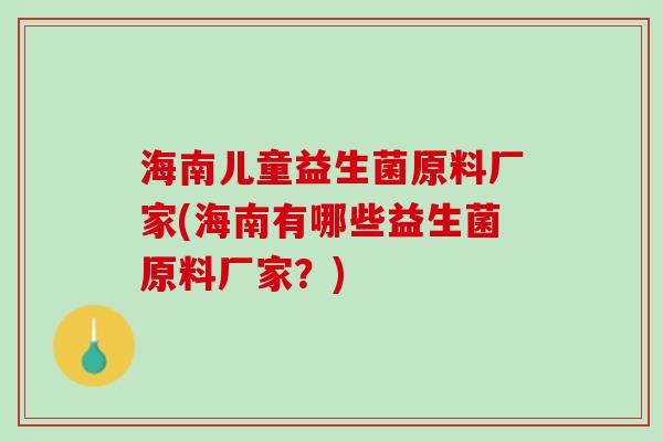 海南儿童益生菌原料厂家(海南有哪些益生菌原料厂家？)