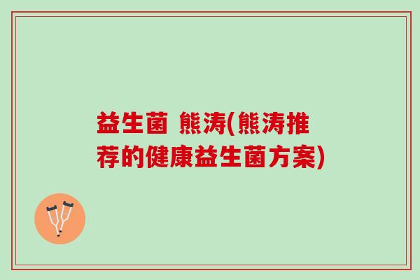 益生菌 熊涛(熊涛推荐的健康益生菌方案)