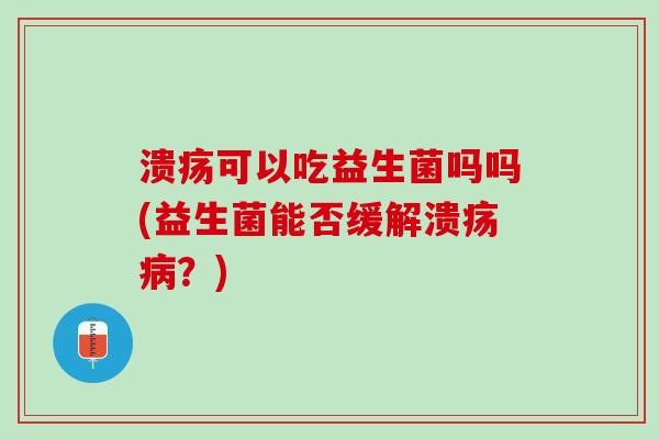 溃疡可以吃益生菌吗吗(益生菌能否缓解溃疡病？)