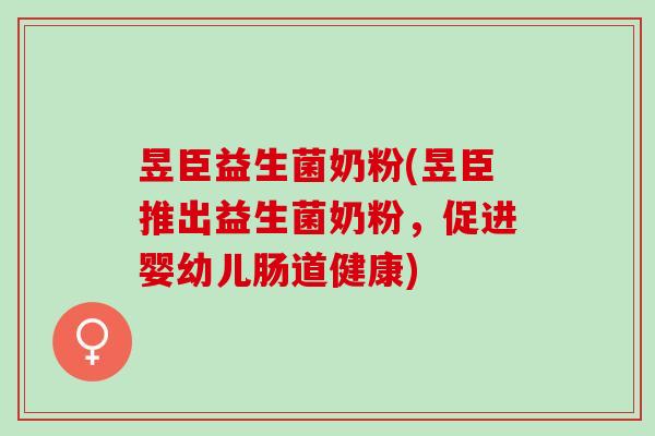 昱臣益生菌奶粉(昱臣推出益生菌奶粉，促进婴幼儿肠道健康)