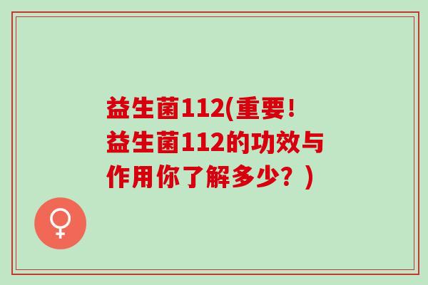 益生菌112(重要！益生菌112的功效与作用你了解多少？)