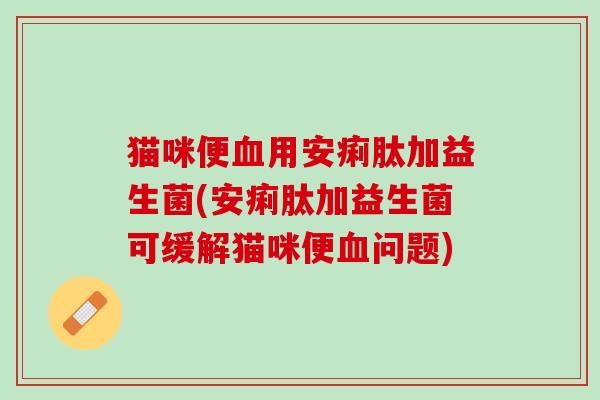 猫咪便血用安痢肽加益生菌(安痢肽加益生菌可缓解猫咪便血问题)
