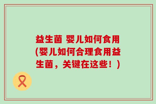 益生菌 婴儿如何食用(婴儿如何合理食用益生菌,关键在这些!) 益生菌 婴儿如何食用(婴儿如何合理食用益生菌,关键在这些!)