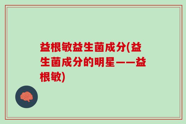 益根敏益生菌成分(益生菌成分的明星——益根敏)