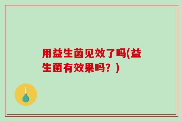 用益生菌见效了吗(益生菌有效果吗？)