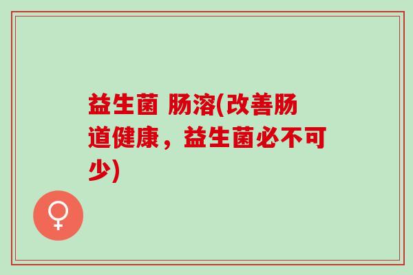 益生菌 肠溶(改善肠道健康，益生菌必不可少)