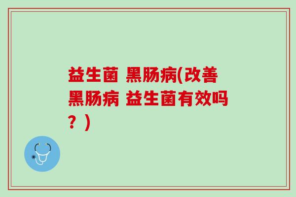 益生菌 黑肠病(改善黑肠病 益生菌有效吗？)