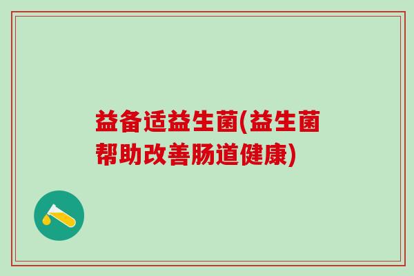 益备适益生菌(益生菌帮助改善肠道健康)