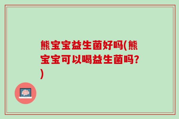 熊宝宝益生菌好吗(熊宝宝可以喝益生菌吗？)