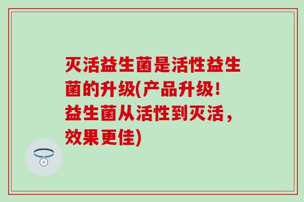 灭活益生菌是活性益生菌的升级(产品升级！益生菌从活性到灭活，效果更佳)