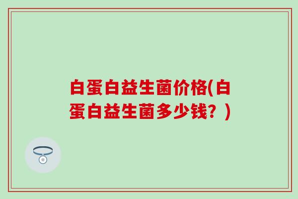 白蛋白益生菌价格(白蛋白益生菌多少钱？)