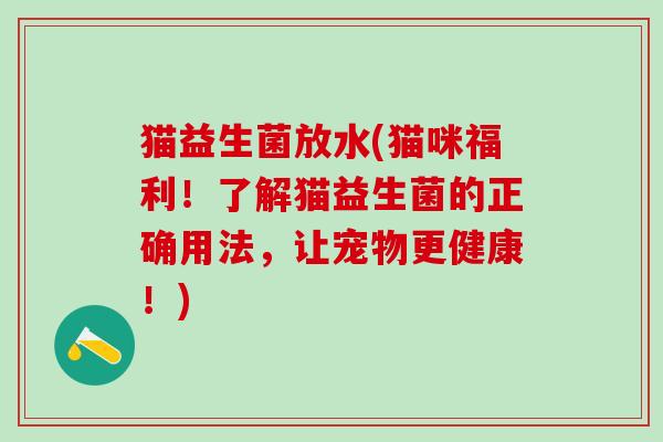 猫益生菌放水(猫咪福利！了解猫益生菌的正确用法，让宠物更健康！)