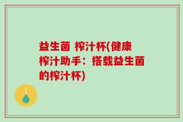 益生菌 榨汁杯(健康榨汁助手：搭载益生菌的榨汁杯)