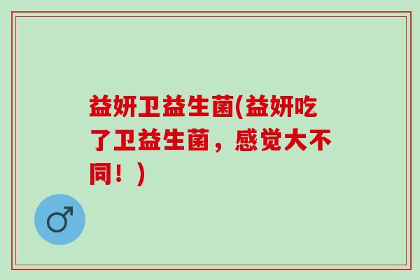 益妍卫益生菌(益妍吃了卫益生菌，感觉大不同！)