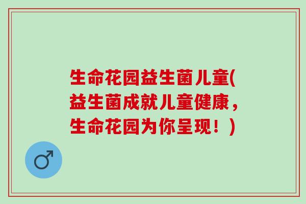 生命花园益生菌儿童(益生菌成就儿童健康，生命花园为你呈现！)