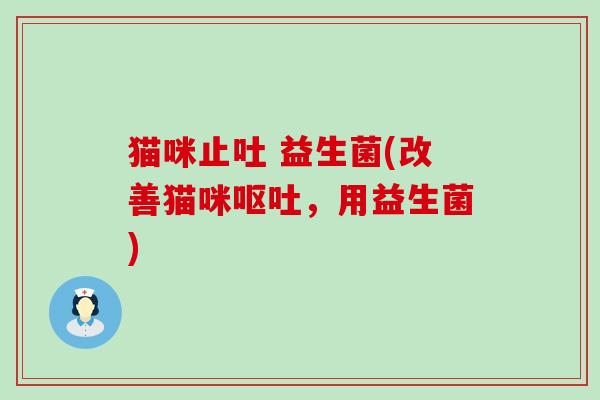 猫咪止吐 益生菌(改善猫咪呕吐，用益生菌)