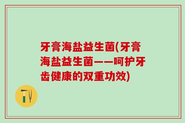牙膏海盐益生菌(牙膏海盐益生菌——呵护牙齿健康的双重功效) 牙膏海盐益生菌(牙膏海盐益生菌——呵护牙齿健康的双重功效)
