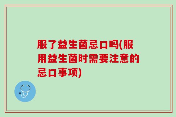 服了益生菌忌口吗(服用益生菌时需要注意的忌口事项)