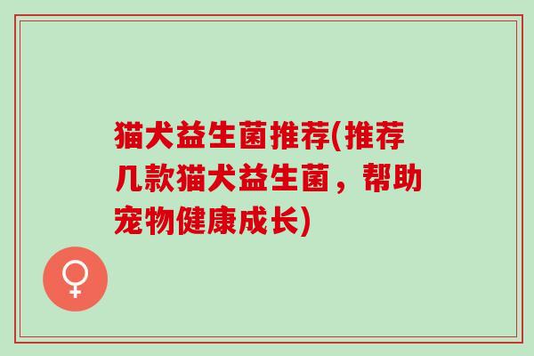 猫犬益生菌推荐(推荐几款猫犬益生菌，帮助宠物健康成长)
