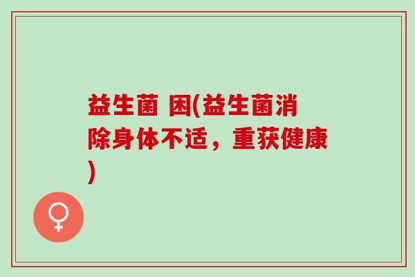 益生菌 困(益生菌消除身体不适，重获健康)