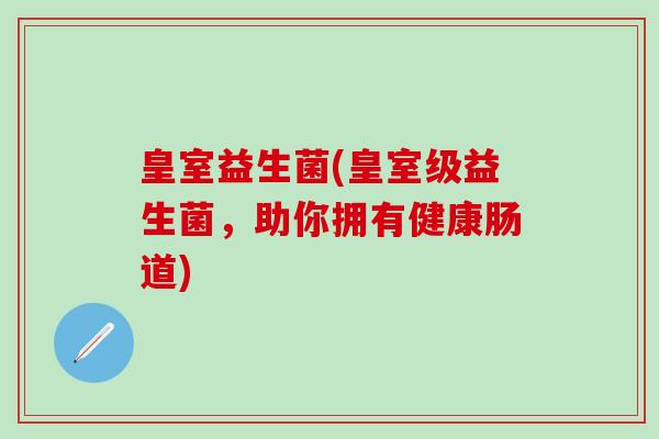 皇室益生菌(皇室级益生菌,助你拥有健康肠道) 皇室益生菌(皇室级益生菌,助你拥有健康肠道)