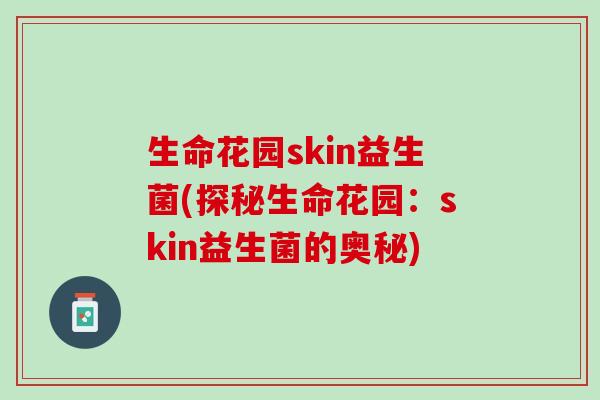 生命花园skin益生菌(探秘生命花园:skin益生菌的奥秘) 生命花园skin益生菌(探秘生命花园:skin益生菌的奥秘)