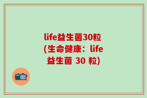 life益生菌30粒(生命健康：life 益生菌 30 粒)