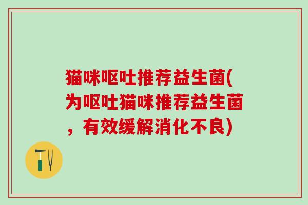 猫咪呕吐推荐益生菌(为呕吐猫咪推荐益生菌，有效缓解消化不良)