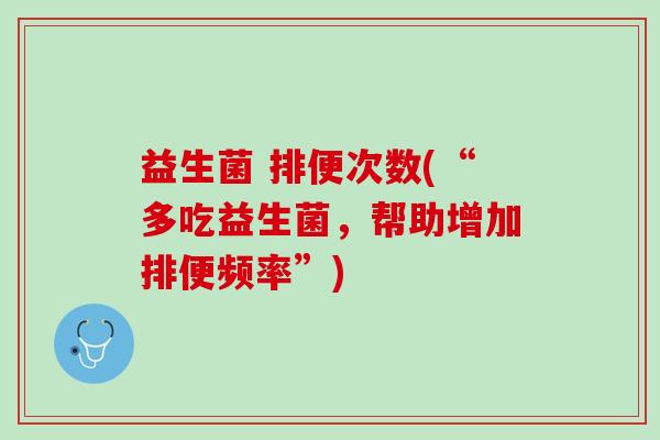 益生菌 排便次数(“多吃益生菌，帮助增加排便频率”)