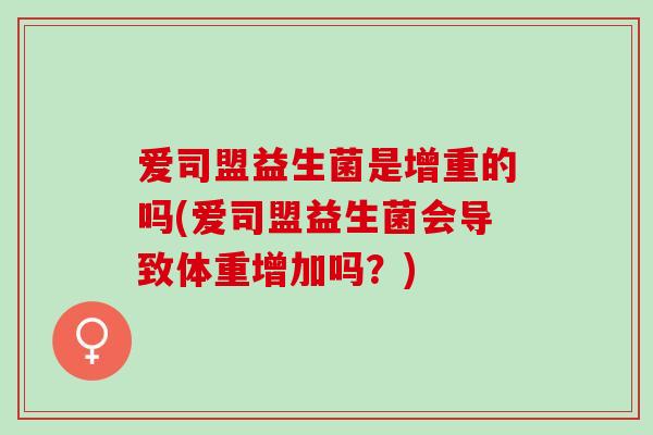 爱司盟益生菌是增重的吗(爱司盟益生菌会导致体重增加吗？)