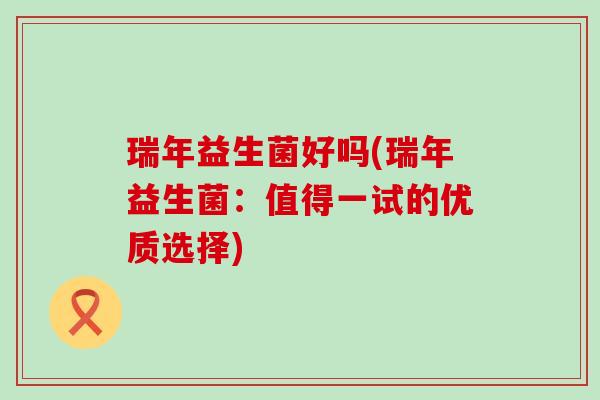 瑞年益生菌好吗(瑞年益生菌：值得一试的优质选择)