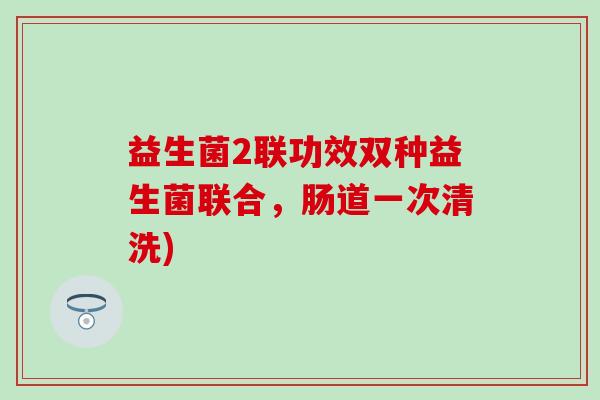 益生菌2联功效双种益生菌联合，肠道一次清洗)
