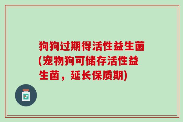狗狗过期得活性益生菌(宠物狗可储存活性益生菌，延长保质期)