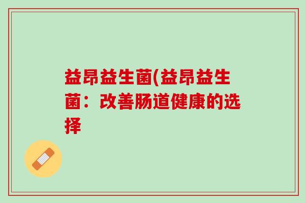 益昂益生菌(益昂益生菌：改善肠道健康的选择