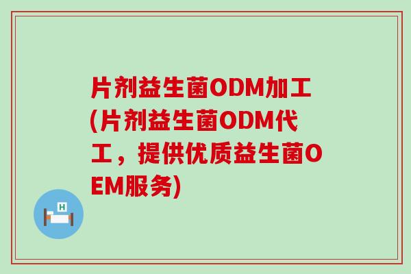 片剂益生菌ODM加工(片剂益生菌ODM代工，提供优质益生菌OEM服务)